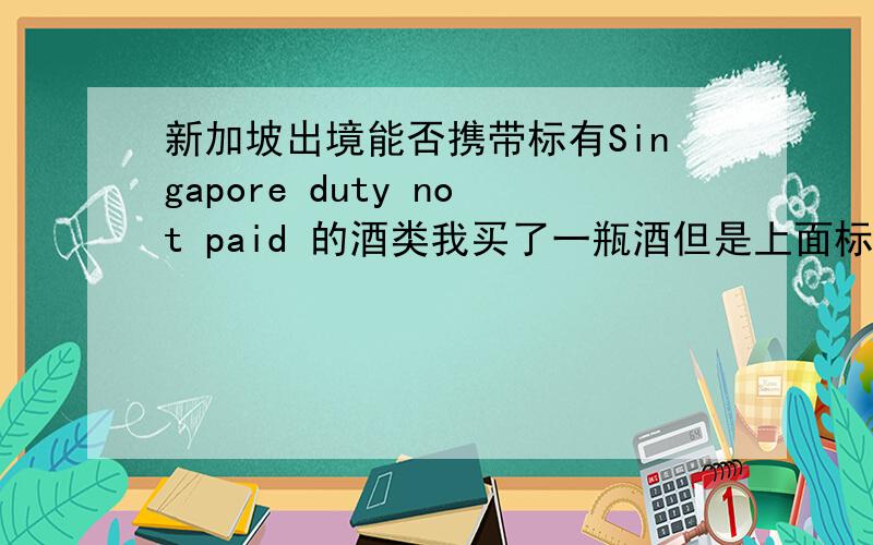 新加坡出境能否携带标有Singapore duty not paid 的酒类我买了一瓶酒但是上面标有Singapore duty not paid 字样,我要回国能否携带它从樟宜国际机场离开