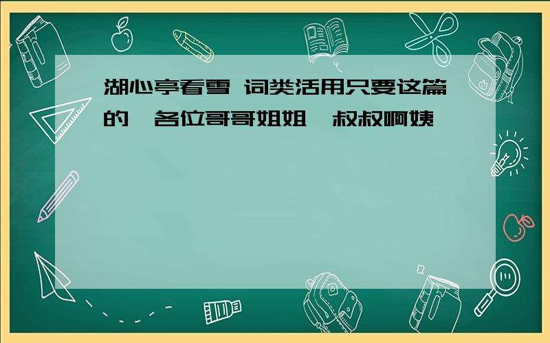 湖心亭看雪 词类活用只要这篇的,各位哥哥姐姐,叔叔啊姨