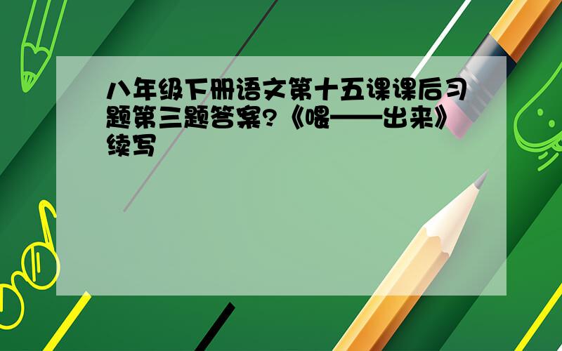 八年级下册语文第十五课课后习题第三题答案?《喂——出来》续写