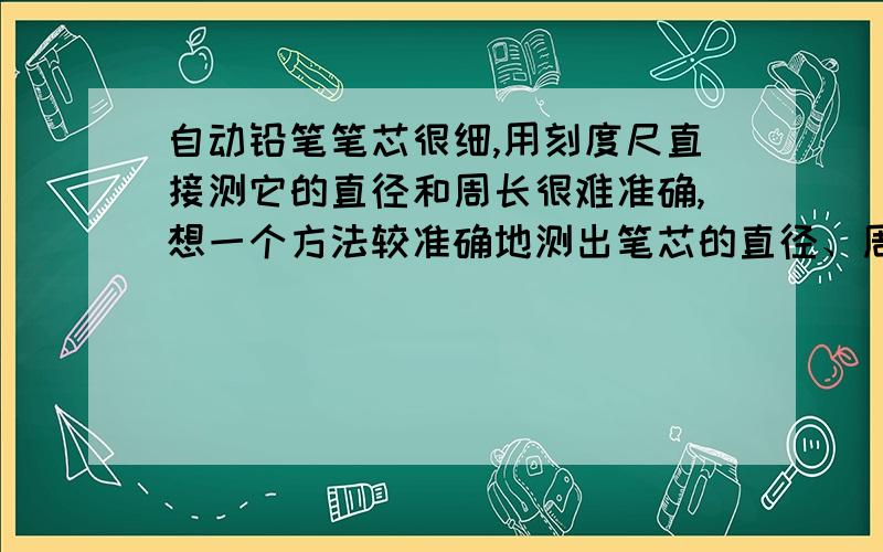 自动铅笔笔芯很细,用刻度尺直接测它的直径和周长很难准确,想一个方法较准确地测出笔芯的直径、周长