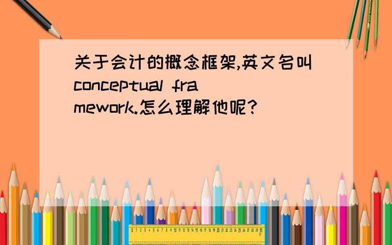 关于会计的概念框架,英文名叫conceptual framework.怎么理解他呢?