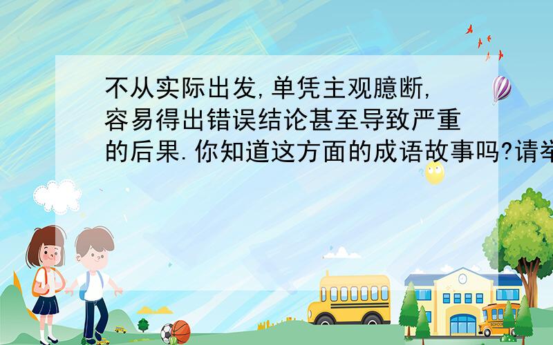 不从实际出发,单凭主观臆断,容易得出错误结论甚至导致严重的后果.你知道这方面的成语故事吗?请举出一例并说出其中蕴含的道理.（结合初一语文课本‘’河中石兽‘’）