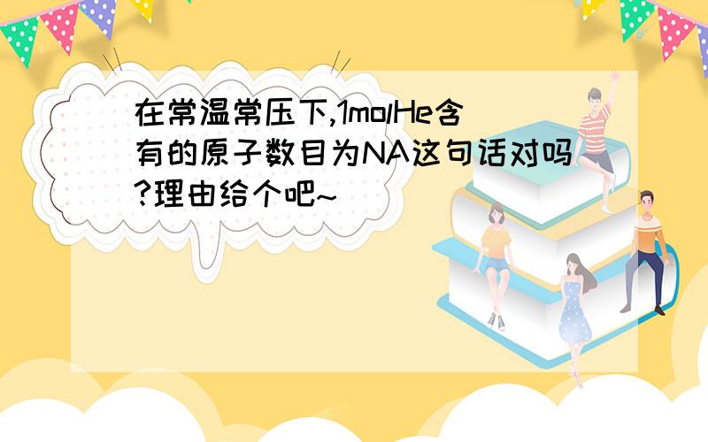 在常温常压下,1molHe含有的原子数目为NA这句话对吗?理由给个吧~