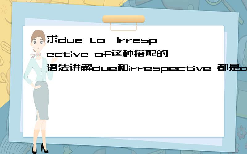 求due to,irrespective of这种搭配的语法讲解due和irrespective 都是adj 后面接prep在英语中很少见,谁能详细语法分析下.最好带上instance.