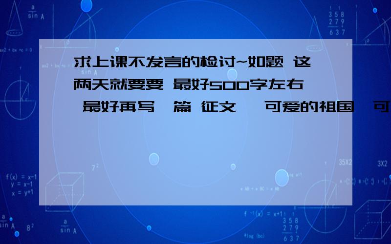 求上课不发言的检讨~如题 这两天就要要 最好500字左右 最好再写一篇 征文 《可爱的祖国,可爱的家》写两篇