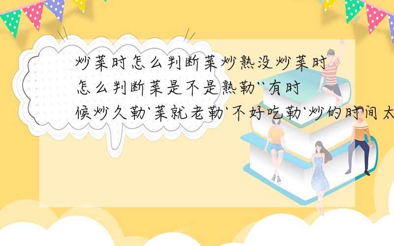 炒菜时怎么判断菜炒熟没炒菜时怎么判断菜是不是熟勒``有时候炒久勒`菜就老勒`不好吃勒`炒的时间太短又不会熟``有什么好一点的办法可以判断``还有就是炒菜时候放盐``我以后想当一名厨