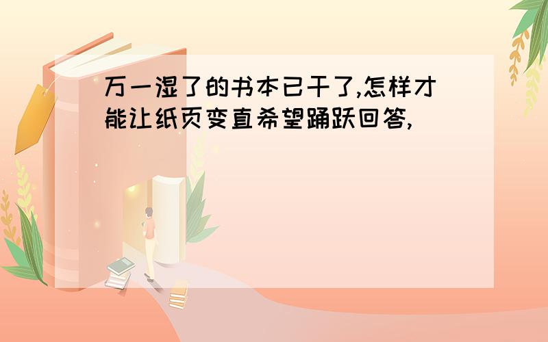 万一湿了的书本已干了,怎样才能让纸页变直希望踊跃回答,