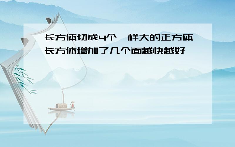 长方体切成4个一样大的正方体长方体增加了几个面越快越好