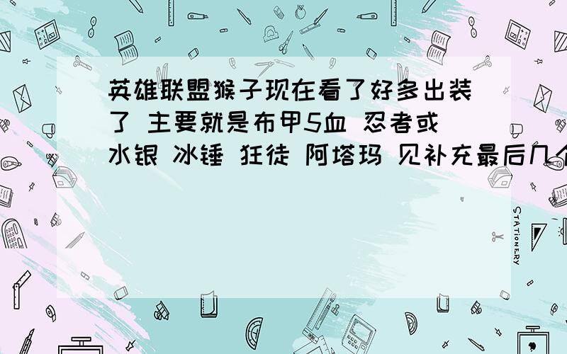 英雄联盟猴子现在看了好多出装了 主要就是布甲5血 忍者或水银 冰锤 狂徒 阿塔玛 见补充最后几个就不好取舍了 有轻语的 三项的 饮血的 幻影的（追求攻速）幽梦的 我感觉都说得通 听同学