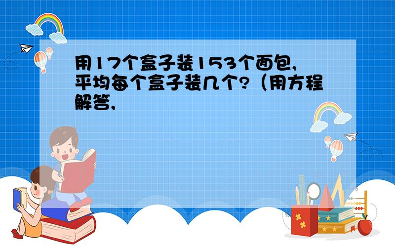 用17个盒子装153个面包,平均每个盒子装几个?（用方程解答,