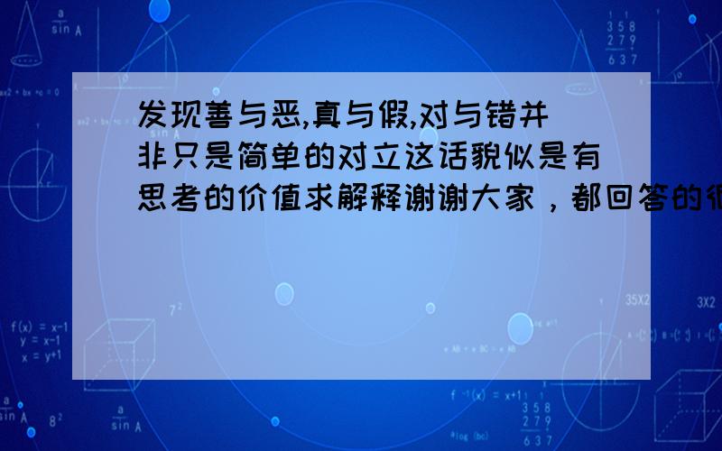 发现善与恶,真与假,对与错并非只是简单的对立这话貌似是有思考的价值求解释谢谢大家，都回答的很好，我就选个写的长的了，再次感谢。