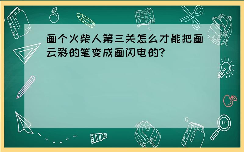 画个火柴人第三关怎么才能把画云彩的笔变成画闪电的?