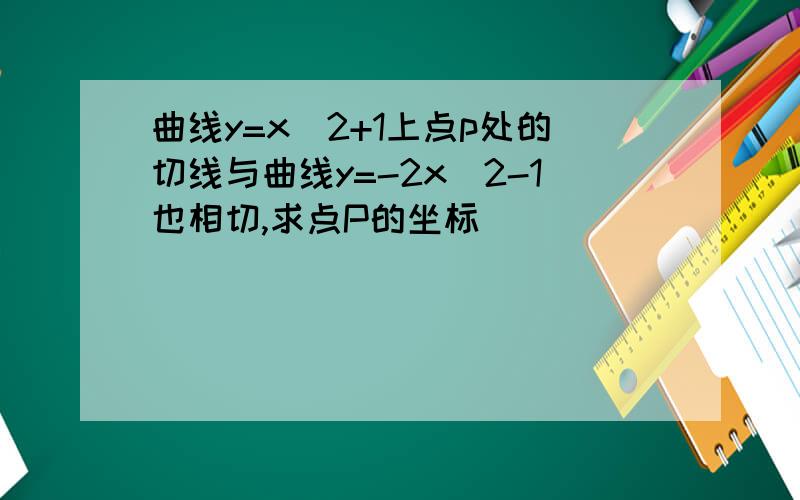 曲线y=x^2+1上点p处的切线与曲线y=-2x^2-1也相切,求点P的坐标