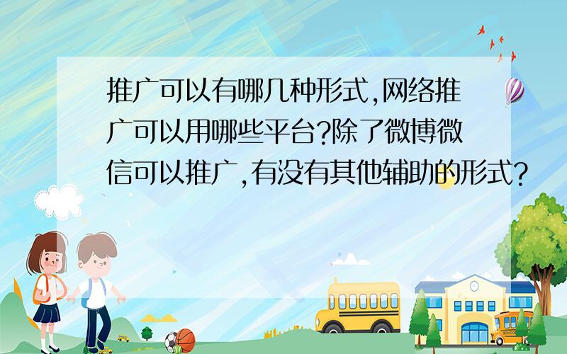 推广可以有哪几种形式,网络推广可以用哪些平台?除了微博微信可以推广,有没有其他辅助的形式?