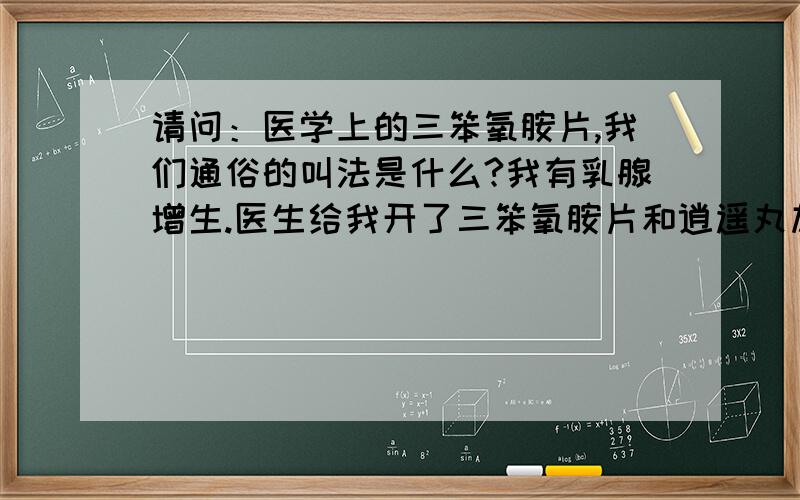 请问：医学上的三笨氧胺片,我们通俗的叫法是什么?我有乳腺增生.医生给我开了三笨氧胺片和逍遥丸加B6,我想知道三笨氧胺片到底是什么东西?