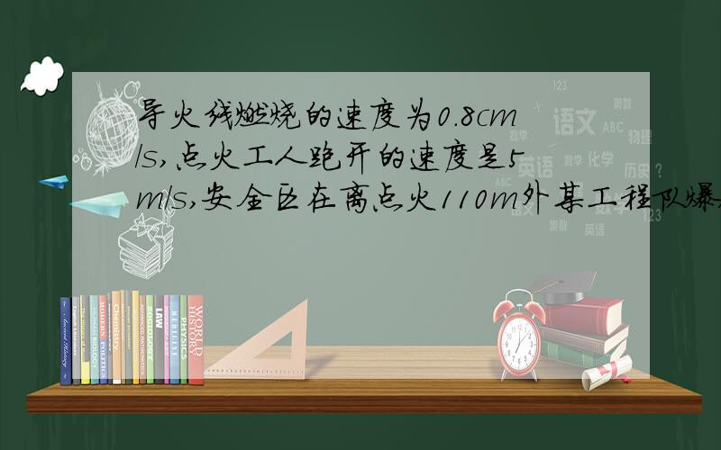 导火线燃烧的速度为0.8cm/s,点火工人跑开的速度是5m/s,安全区在离点火110m外某工程队爆破石头，导火线燃烧的速度为0.8cm/s，点火工人跑开的速度是5m/s，安全区在离点火110m外，设这根导线的