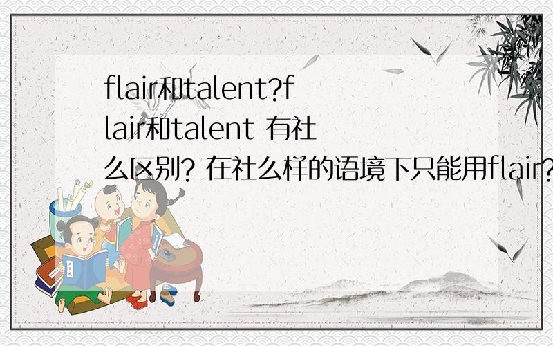 flair和talent?flair和talent 有社么区别? 在社么样的语境下只能用flair? 谢谢