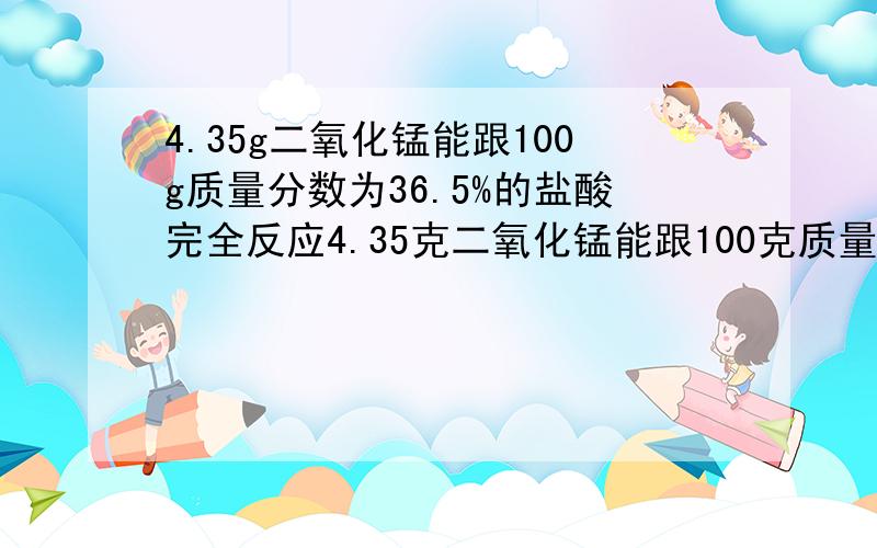 4.35g二氧化锰能跟100g质量分数为36.5%的盐酸完全反应4.35克二氧化锰能跟100克质量分数为36.5%的盐酸完全反应,向反应后的溶液中加入足量的AGNO3溶液,产生多少克沉淀?