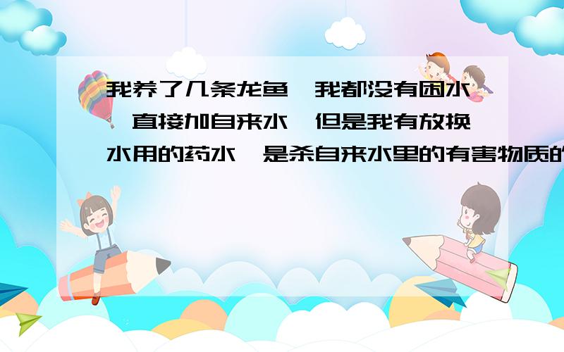 我养了几条龙鱼,我都没有困水,直接加自来水,但是我有放换水用的药水,是杀自来水里的有害物质的,这样对于好吗?