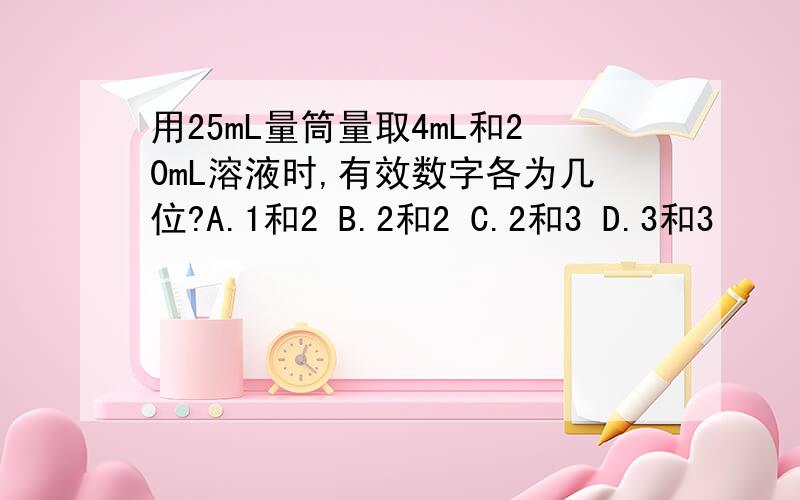 用25mL量筒量取4mL和20mL溶液时,有效数字各为几位?A.1和2 B.2和2 C.2和3 D.3和3