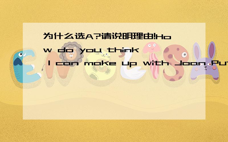 为什么选A?请说明理由!How do you think I can make up with Joan Put aside （ ）you disagree and try to find （ ）you have in common.A what ；what B where；what C what；whether D where ；whether