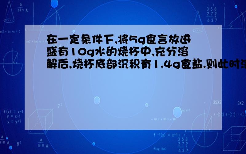 在一定条件下,将5g食言放进盛有10g水的烧杯中,充分溶解后,烧杯底部沉积有1.4g食盐.则此时溶的质量为A,15g   B,16.4g   C,11.4g    D,13.6g要过程和解析