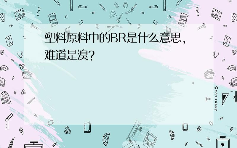 塑料原料中的BR是什么意思,难道是溴?