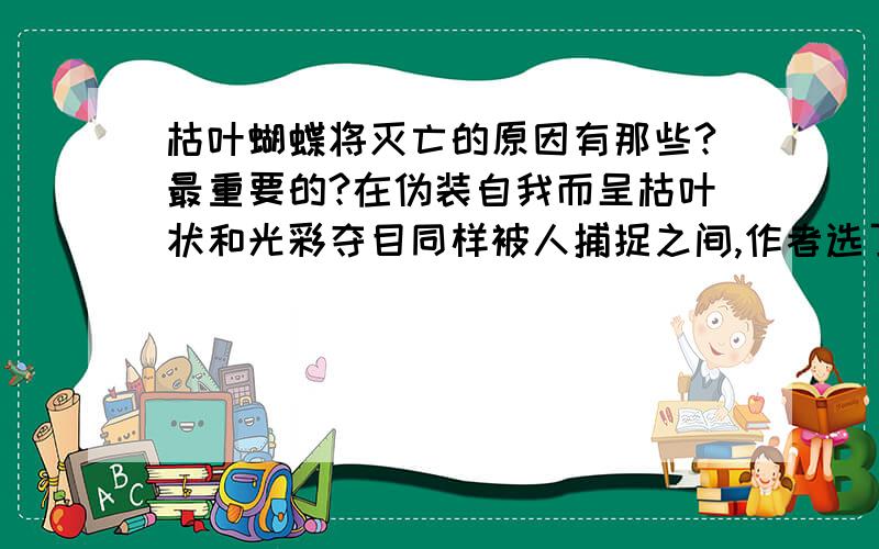 枯叶蝴蝶将灭亡的原因有那些?最重要的?在伪装自我而呈枯叶状和光彩夺目同样被人捕捉之间,作者选了后者,他为什么这样选择?你赞同他的选择吗?说说你的理由?