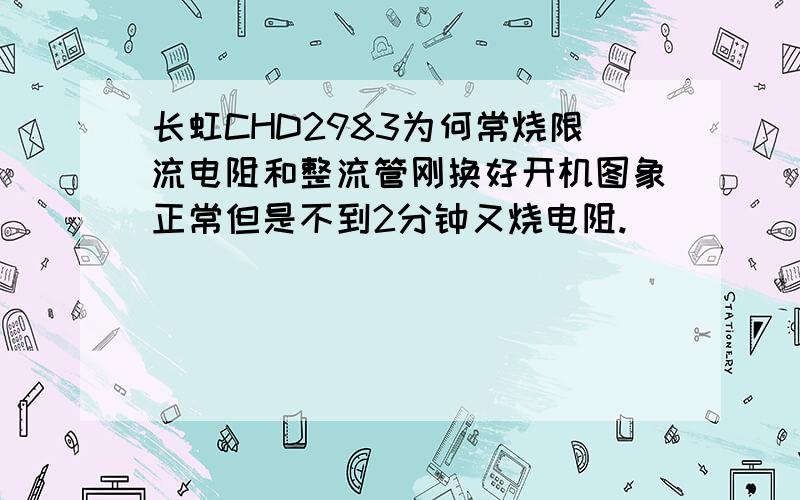 长虹CHD2983为何常烧限流电阻和整流管刚换好开机图象正常但是不到2分钟又烧电阻.