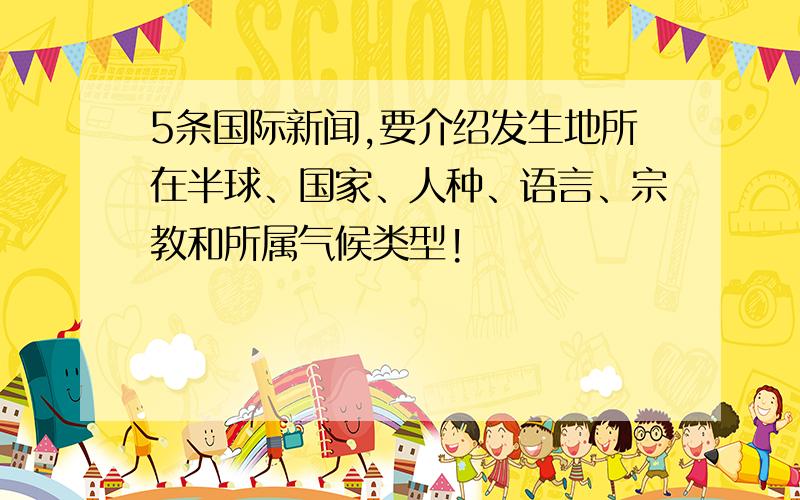 5条国际新闻,要介绍发生地所在半球、国家、人种、语言、宗教和所属气候类型!