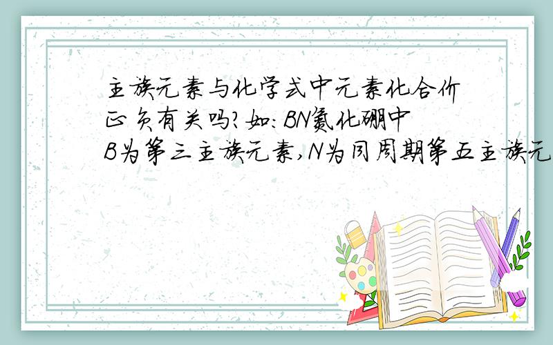 主族元素与化学式中元素化合价正负有关吗?如：BN氮化硼中B为第三主族元素,N为同周期第五主族元素,所以B显正价,N显负价.别抄袭