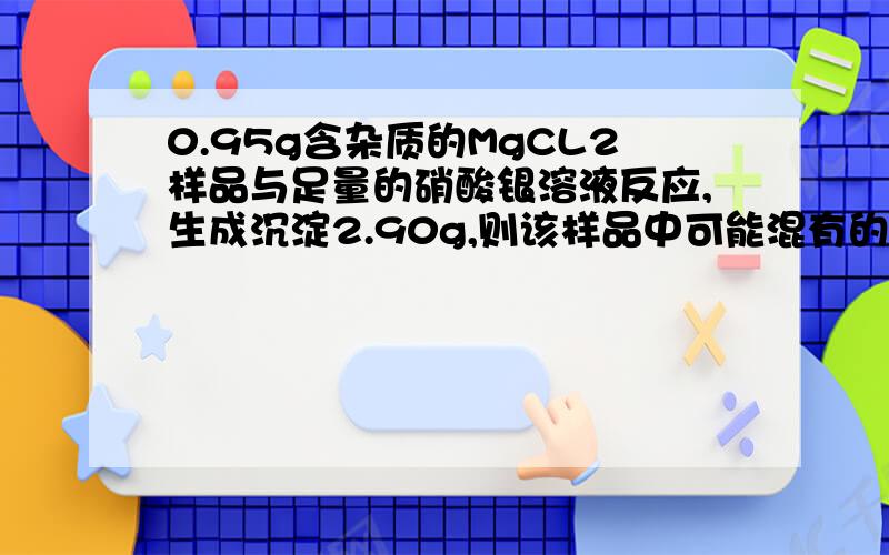 0.95g含杂质的MgCL2样品与足量的硝酸银溶液反应,生成沉淀2.90g,则该样品中可能混有的杂质为A.NaClB.FeCl3C.BaCl2D.AlCl3