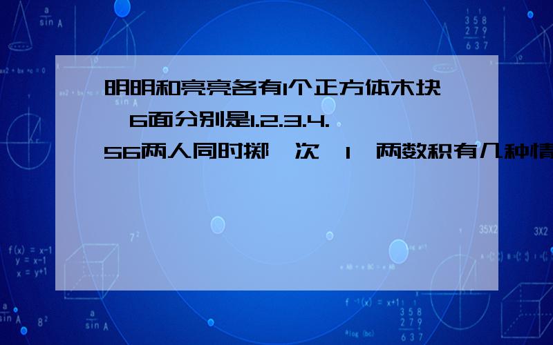 明明和亮亮各有1个正方体木块,6面分别是1.2.3.4.56两人同时掷一次,1】两数积有几种情况?【2】两数积大于10时明明胜,小于10的亮亮胜,每个人胜出的可能性?