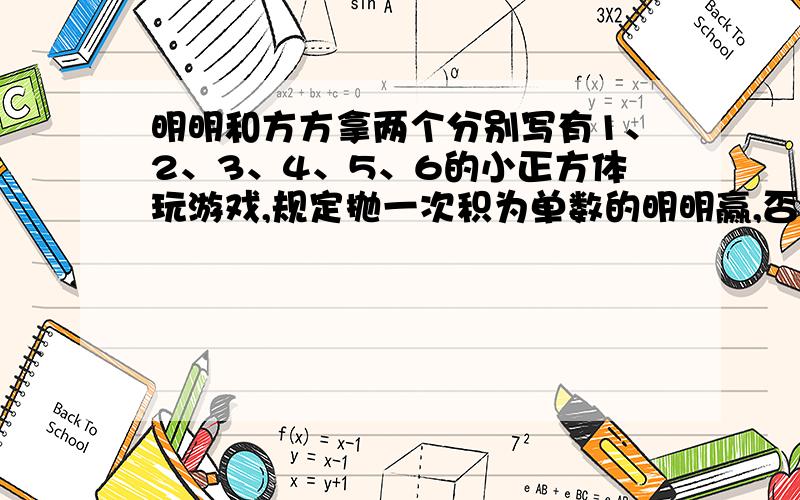 明明和方方拿两个分别写有1、2、3、4、5、6的小正方体玩游戏,规定抛一次积为单数的明明赢,否则方方赢.问这样公平吗?试说明理由.