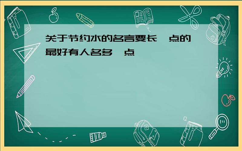 关于节约水的名言要长一点的 最好有人名多一点