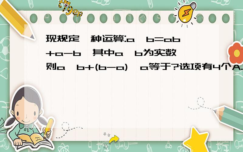 现规定一种运算:a*b=ab+a-b,其中a,b为实数,则a*b+(b-a)*a等于?选项有4个A.a的平方-bb的平方-bC.b的平方D.b的平方-a