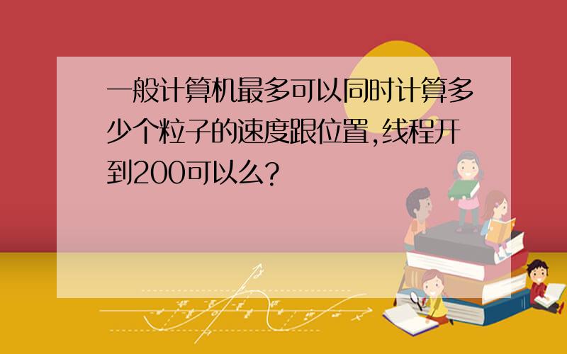 一般计算机最多可以同时计算多少个粒子的速度跟位置,线程开到200可以么?