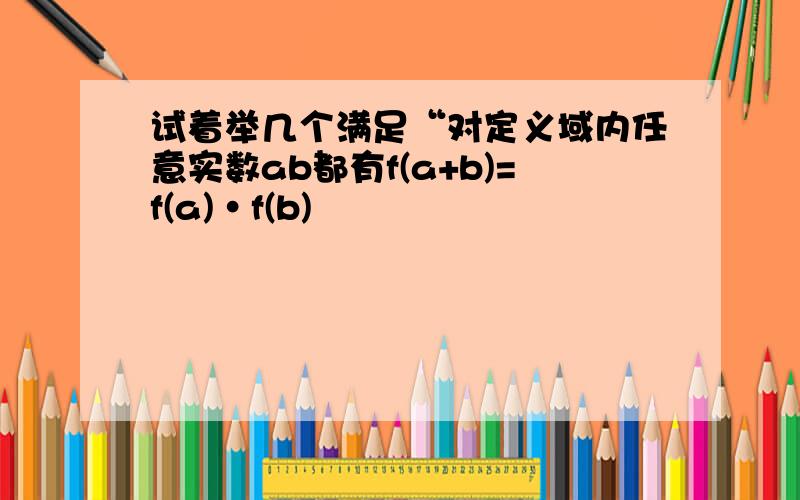 试着举几个满足“对定义域内任意实数ab都有f(a+b)=f(a)•f(b)