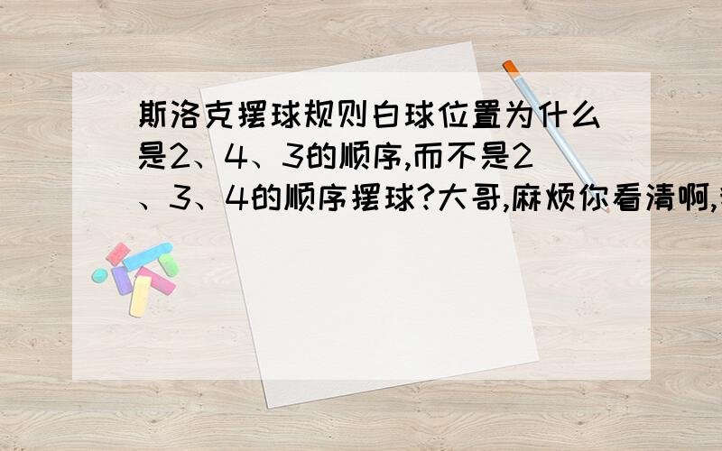 斯洛克摆球规则白球位置为什么是2、4、3的顺序,而不是2、3、4的顺序摆球?大哥,麻烦你看清啊,我说开局摆球的时候2号球3号球4号球的摆球位置,为什么在摆放的时候要2号球、4号球、3号球,而