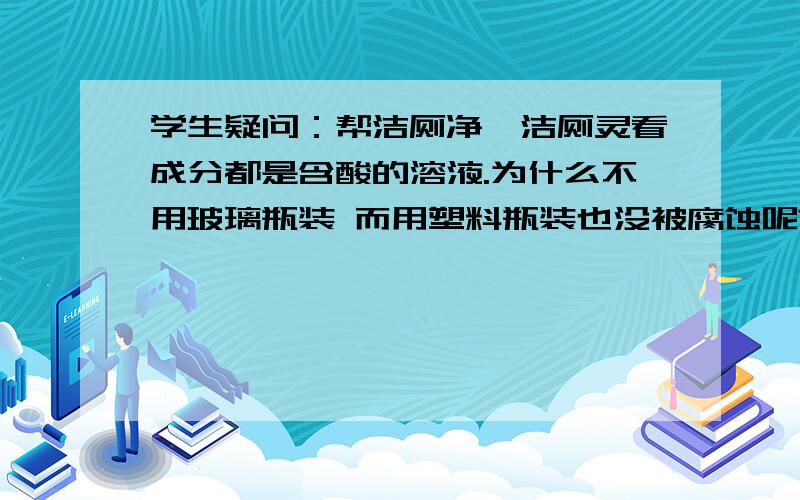 学生疑问：帮洁厕净、洁厕灵看成分都是含酸的溶液.为什么不用玻璃瓶装 而用塑料瓶装也没被腐蚀呢?同问,化学反应公式