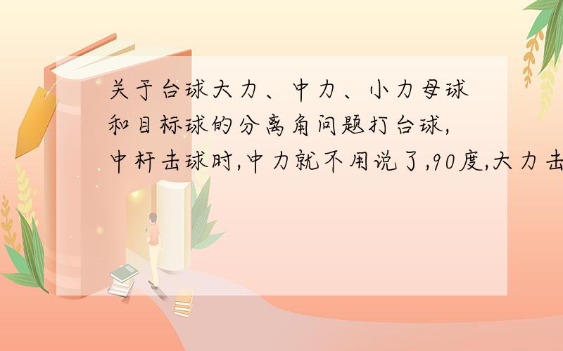 关于台球大力、中力、小力母球和目标球的分离角问题打台球,中杆击球时,中力就不用说了,90度,大力击球时有人说分离角小于90度,也有人说分离角大于90度.(小力击球正好相反）.根据物理学