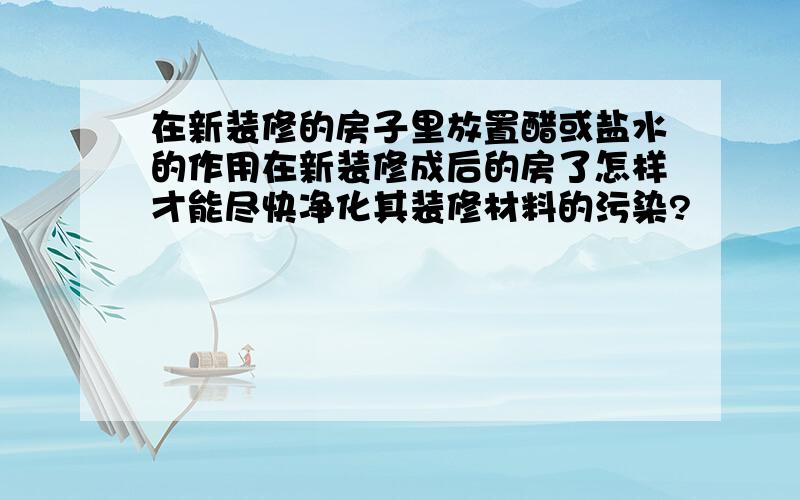 在新装修的房子里放置醋或盐水的作用在新装修成后的房了怎样才能尽快净化其装修材料的污染?