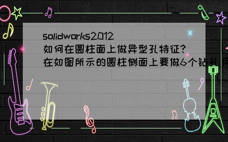 solidworks2012如何在圆柱面上做异型孔特征?在如图所示的圆柱侧面上要做6个钻孔,用异型孔向导直接选择圆柱的侧面会提示由于几何条件原因无法创建孔.而且要求做出来的孔一定要有退刀槽.