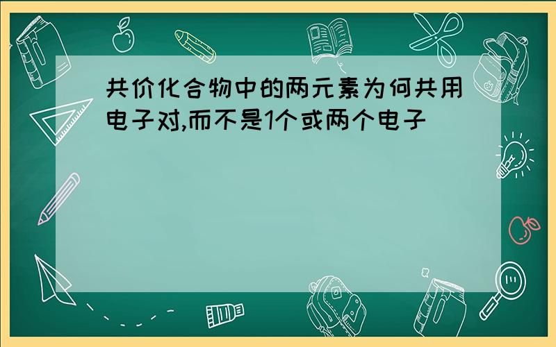 共价化合物中的两元素为何共用电子对,而不是1个或两个电子