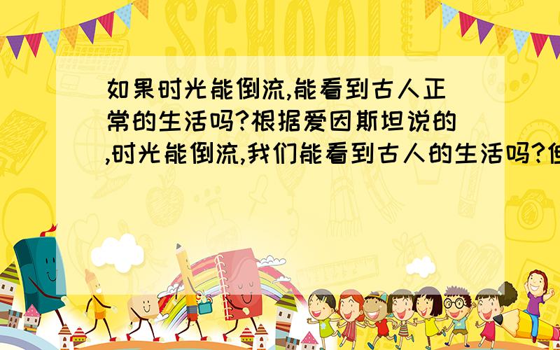 如果时光能倒流,能看到古人正常的生活吗?根据爱因斯坦说的,时光能倒流,我们能看到古人的生活吗?但是他们都埋在地里了握!