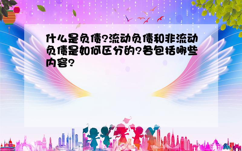 什么是负债?流动负债和非流动负债是如何区分的?各包括哪些内容?