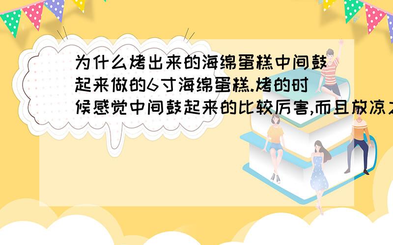 为什么烤出来的海绵蛋糕中间鼓起来做的6寸海绵蛋糕.烤的时候感觉中间鼓起来的比较厉害,而且放凉之后也不会平整.根据川上文代的书上写这样也是“失败”,即有的步骤肯定做的有问题,可