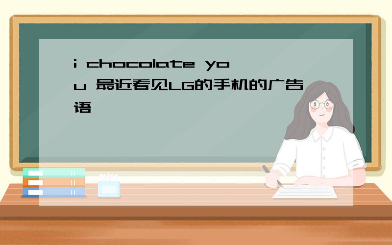 i chocolate you 最近看见LG的手机的广告语,