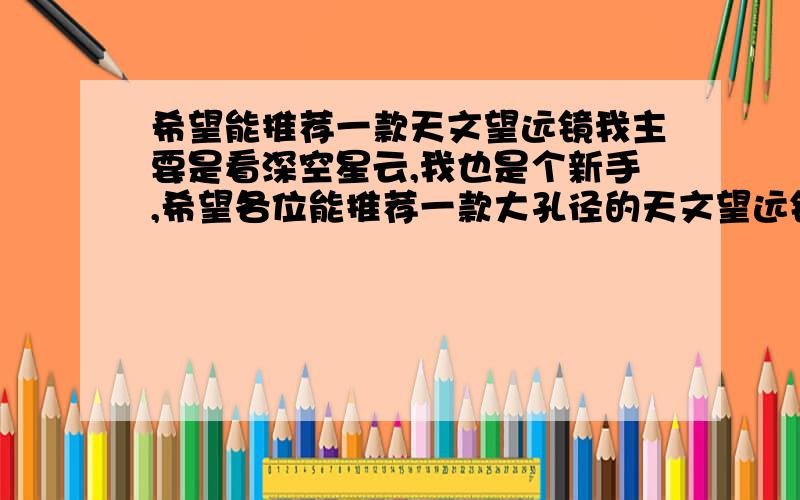 希望能推荐一款天文望远镜我主要是看深空星云,我也是个新手,希望各位能推荐一款大孔径的天文望远镜,价位在1500左右的.还有一点,有人推荐我星特朗的114EQ,不知道这个怎么样.