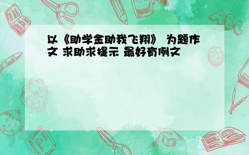 以《助学金助我飞翔》 为题作文 求助求提示 最好有例文